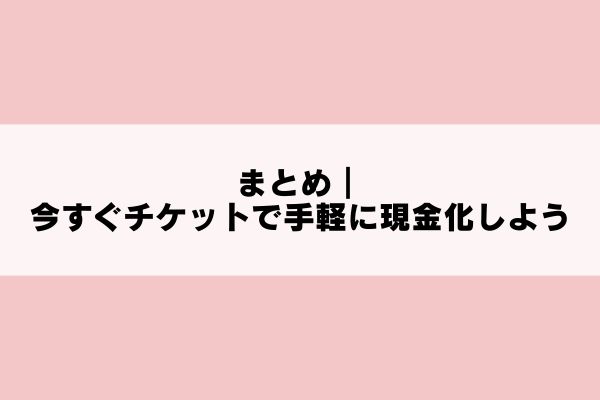 まとめ|今すぐチケットで手軽に現金化しよう