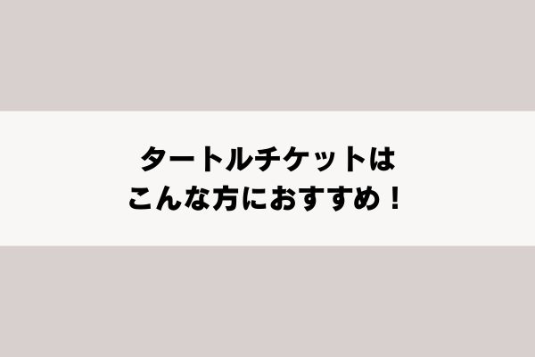 タートルチケットはこんな方におすすめ！