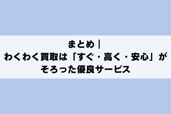 まとめ|わくわく買取は「すぐ・高く・安心」がそろった優良サービス