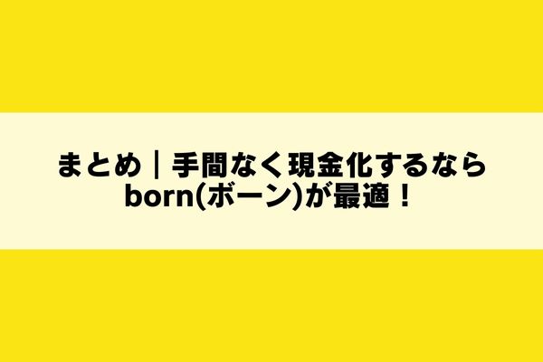 まとめ|手間なく現金化するならborn(ボーン)が最適!