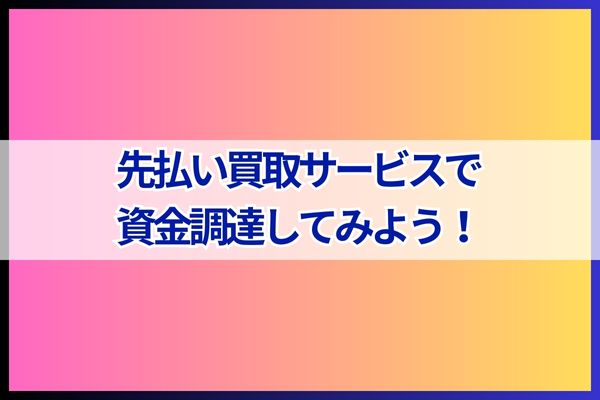 まとめ｜先払い買取サービスで資金調達してみよう！